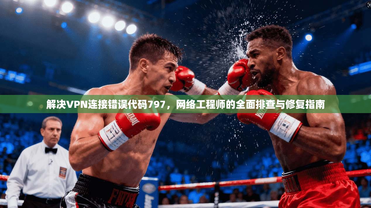 解决VPN连接错误代码797，网络工程师的全面排查与修复指南