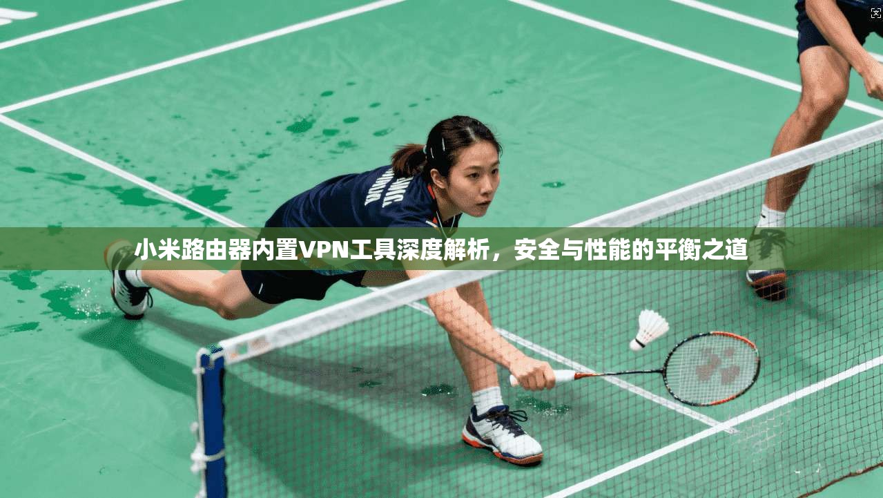 小米路由器内置VPN工具深度解析，安全与性能的平衡之道