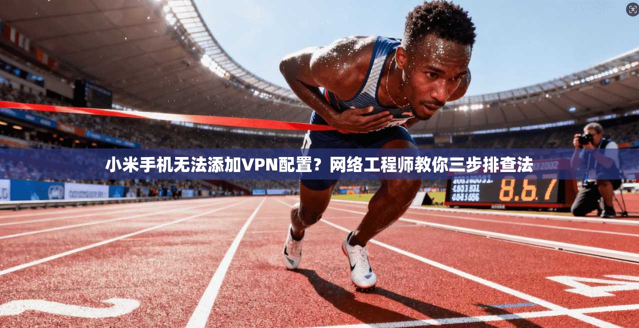 小米手机无法添加VPN配置？网络工程师教你三步排查法