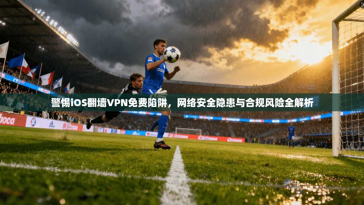 警惕iOS翻墙VPN免费陷阱，网络安全隐患与合规风险全解析