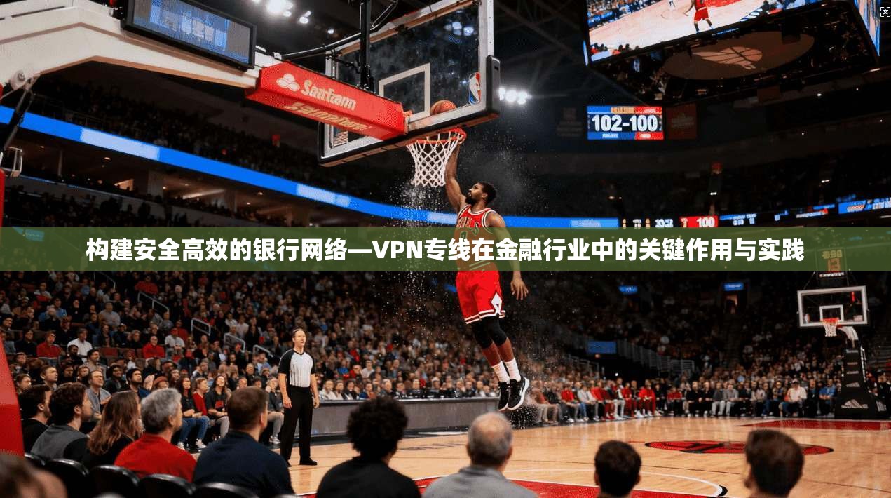 构建安全高效的银行网络—VPN专线在金融行业中的关键作用与实践