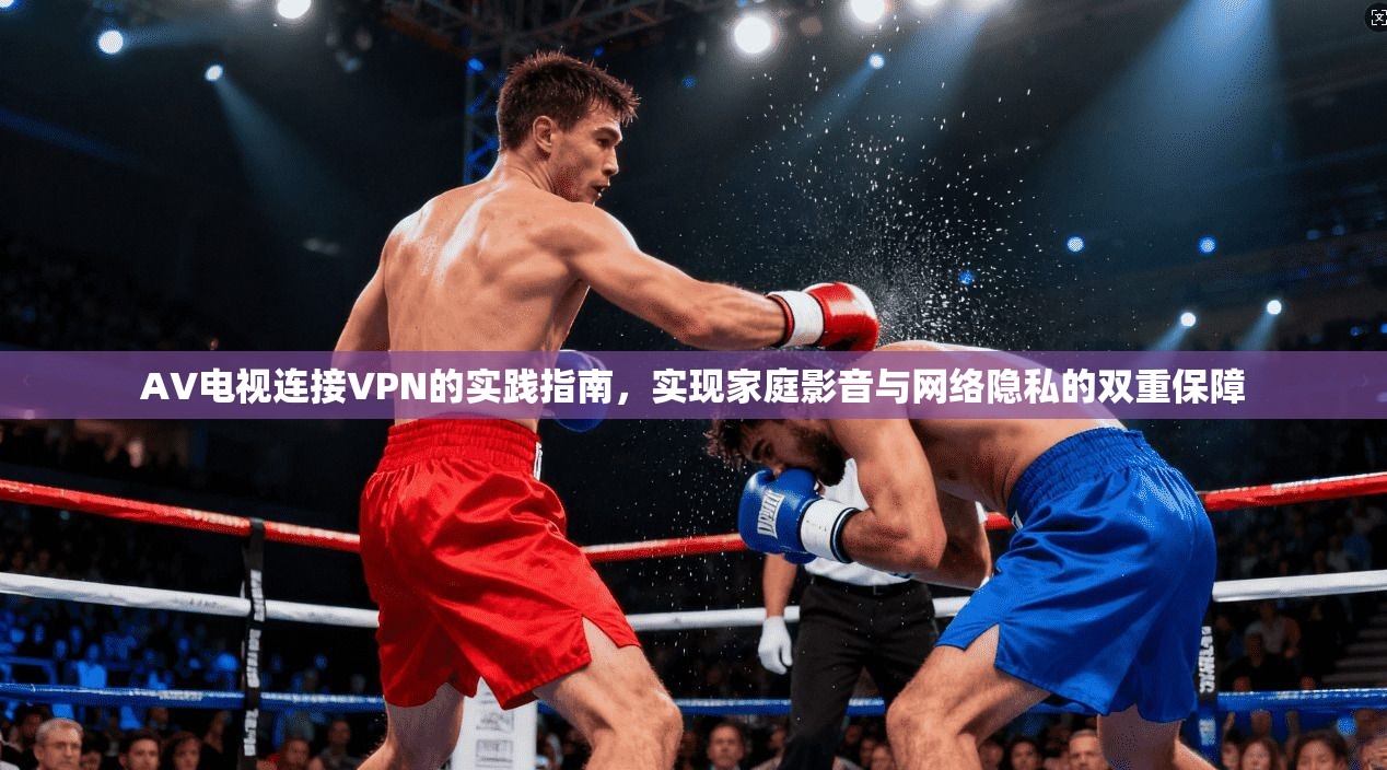 AV电视连接VPN的实践指南，实现家庭影音与网络隐私的双重保障