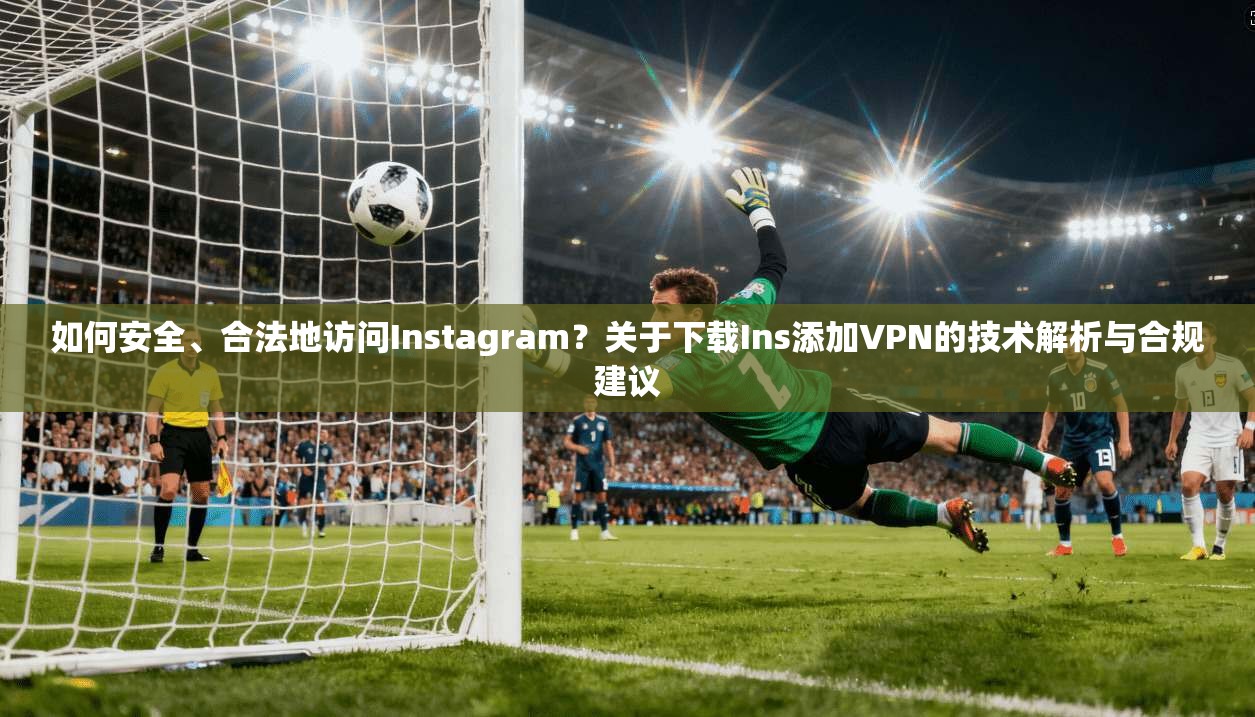 如何安全、合法地访问Instagram？关于下载Ins添加VPN的技术解析与合规建议