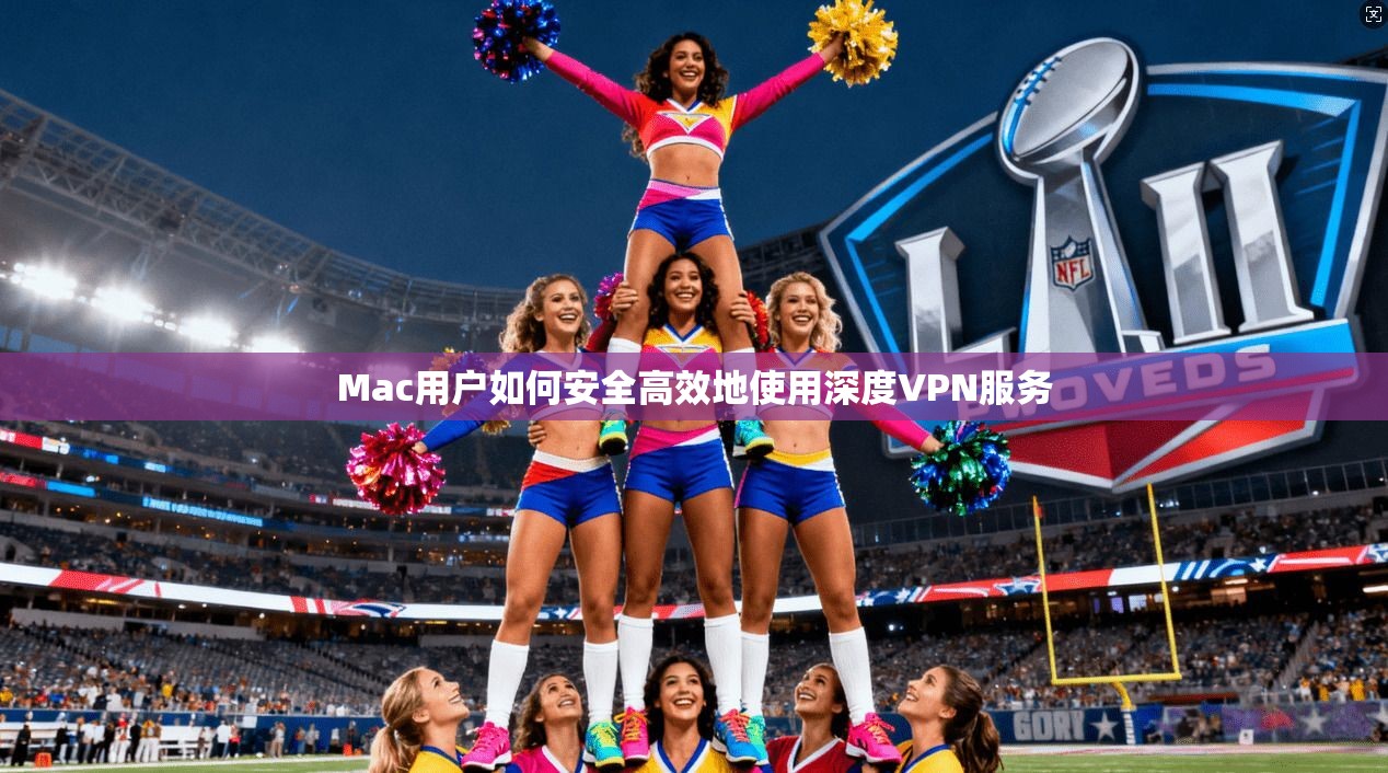 Mac用户如何安全高效地使用深度VPN服务