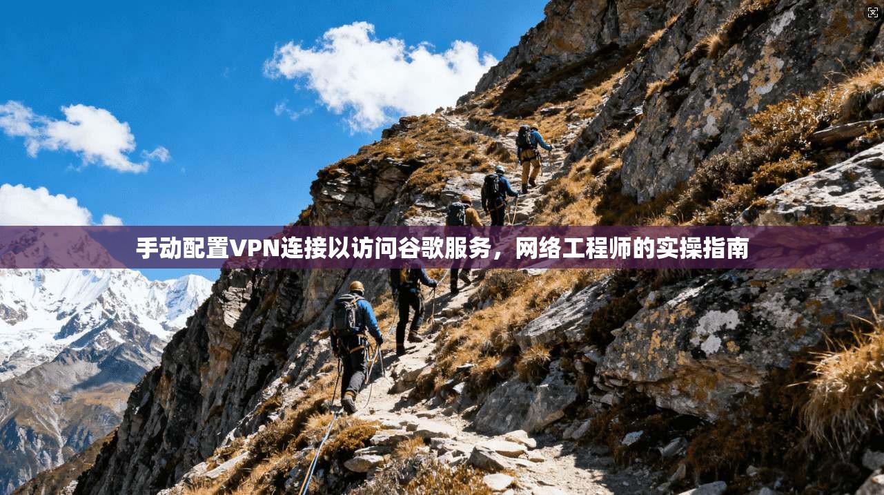 手动配置VPN连接以访问谷歌服务，网络工程师的实操指南