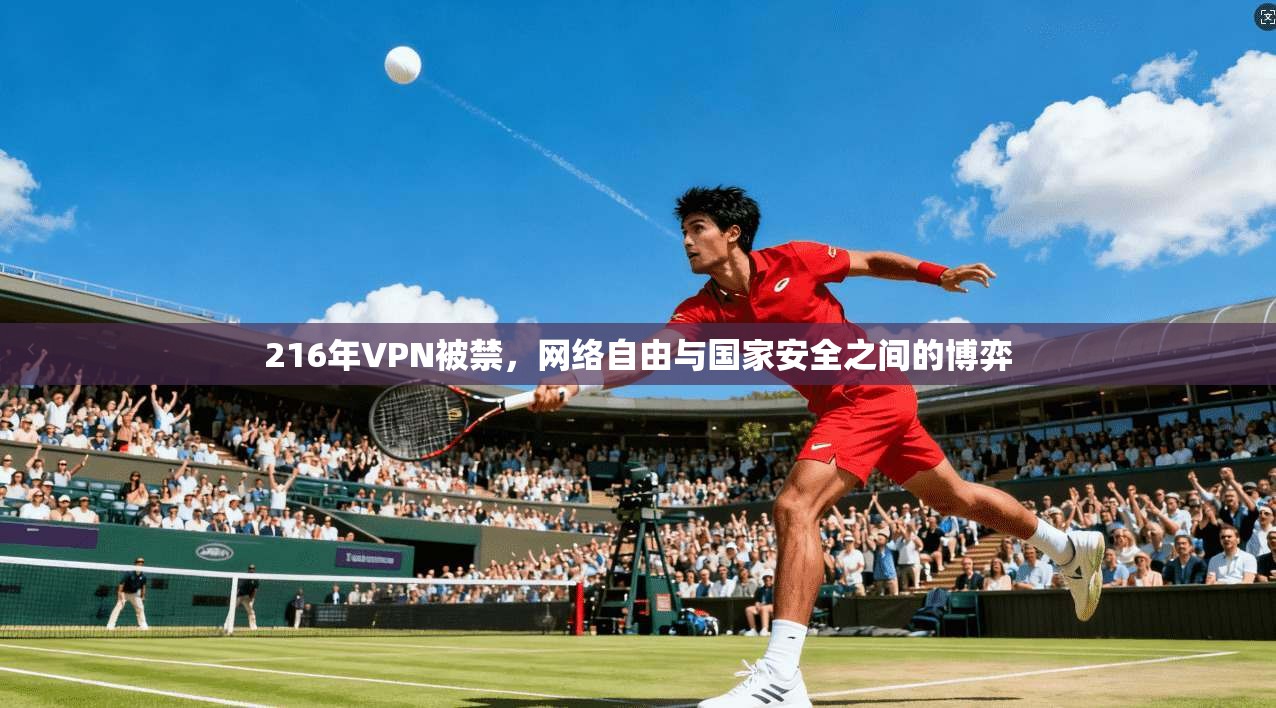 216年VPN被禁，网络自由与国家安全之间的博弈