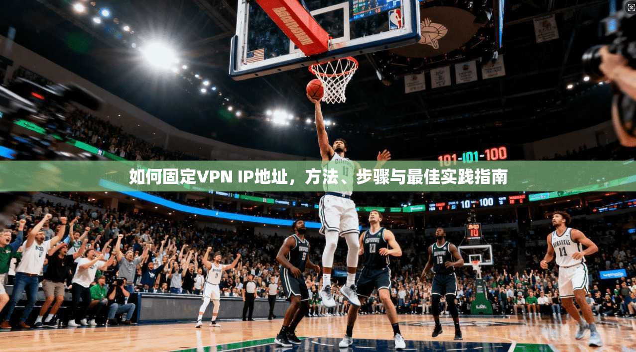 如何固定VPN IP地址，方法、步骤与最佳实践指南