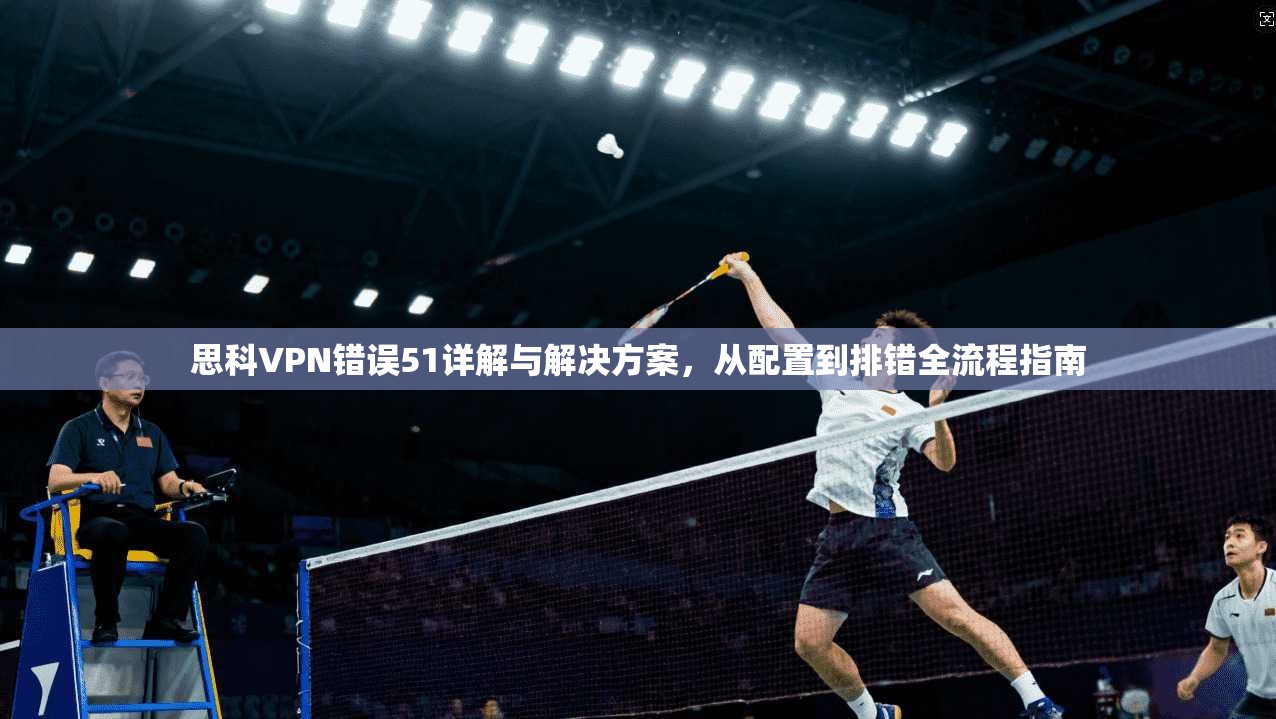 思科VPN错误51详解与解决方案，从配置到排错全流程指南