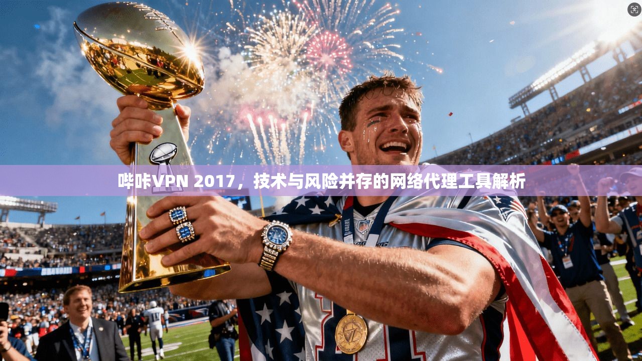 哔咔VPN 2017，技术与风险并存的网络代理工具解析