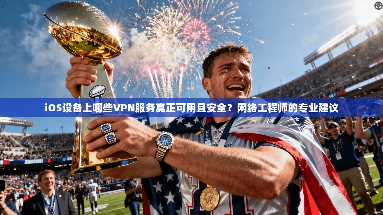 iOS设备上哪些VPN服务真正可用且安全？网络工程师的专业建议