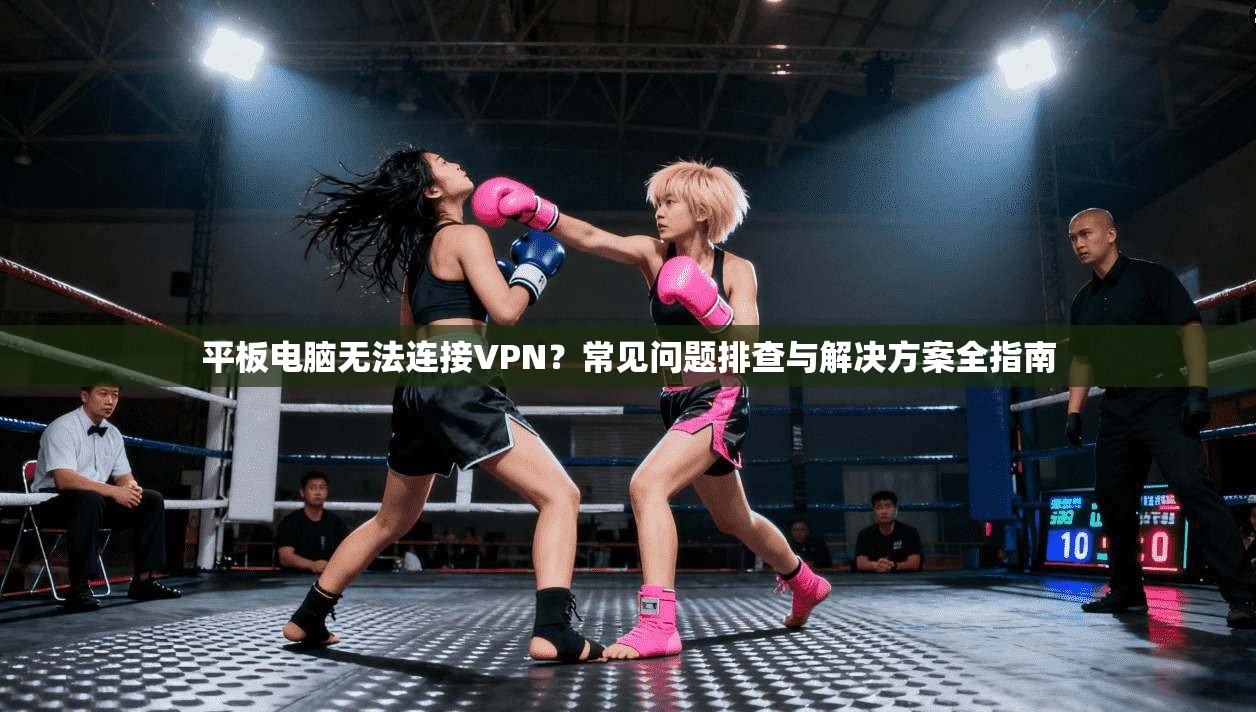 平板电脑无法连接VPN？常见问题排查与解决方案全指南