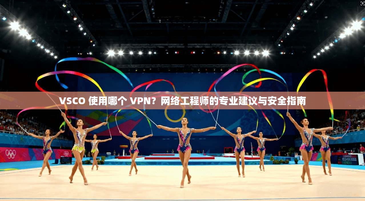 VSCO 使用哪个 VPN?网络工程师的专业建议与安全指南