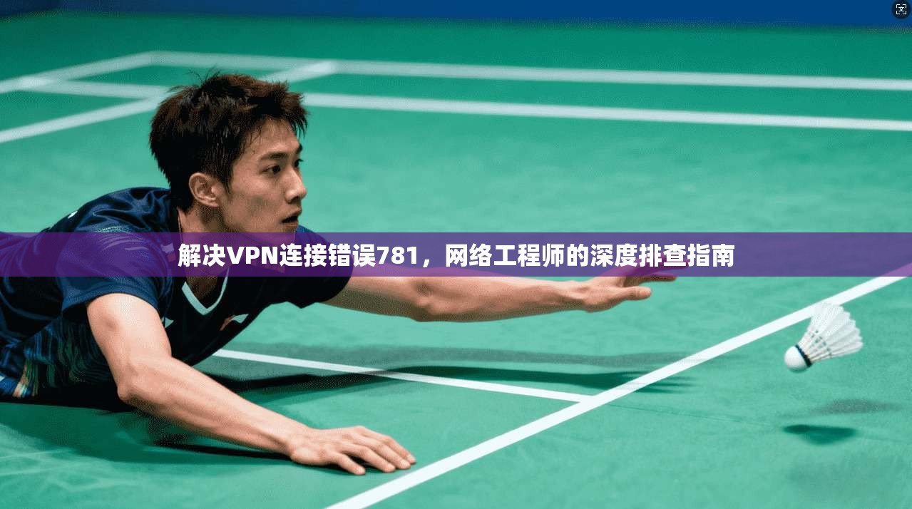解决VPN连接错误781，网络工程师的深度排查指南