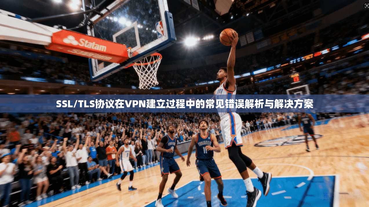 SSL/TLS协议在VPN建立过程中的常见错误解析与解决方案