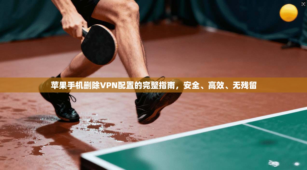 苹果手机删除VPN配置的完整指南，安全、高效、无残留