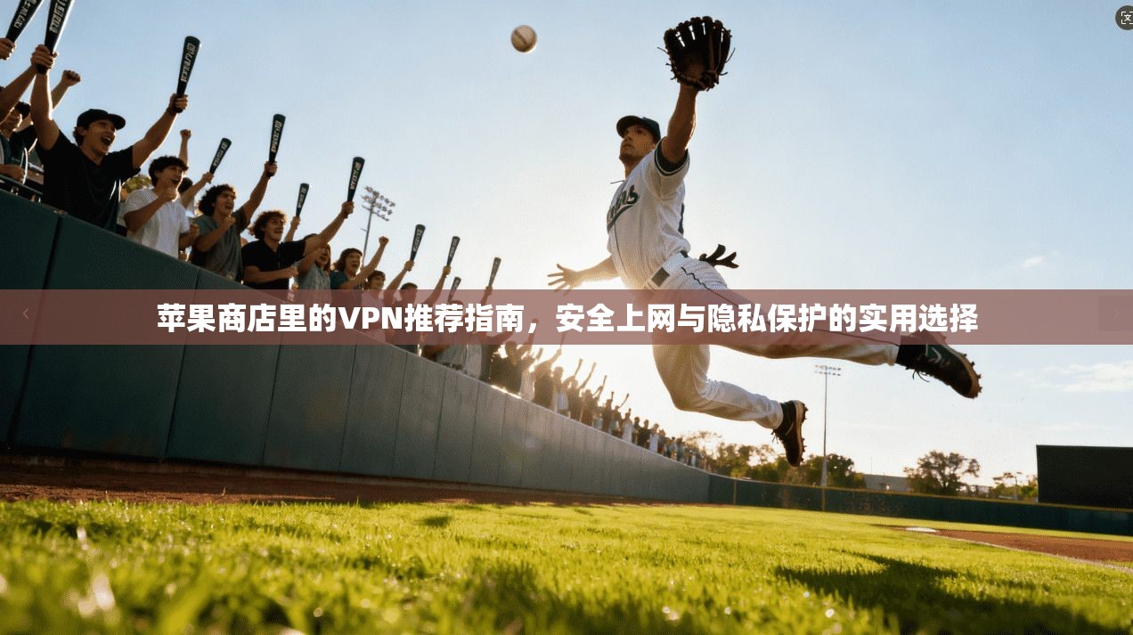 苹果商店里的VPN推荐指南，安全上网与隐私保护的实用选择