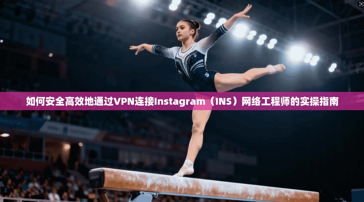 如何安全高效地通过VPN连接Instagram（INS）网络工程师的实操指南