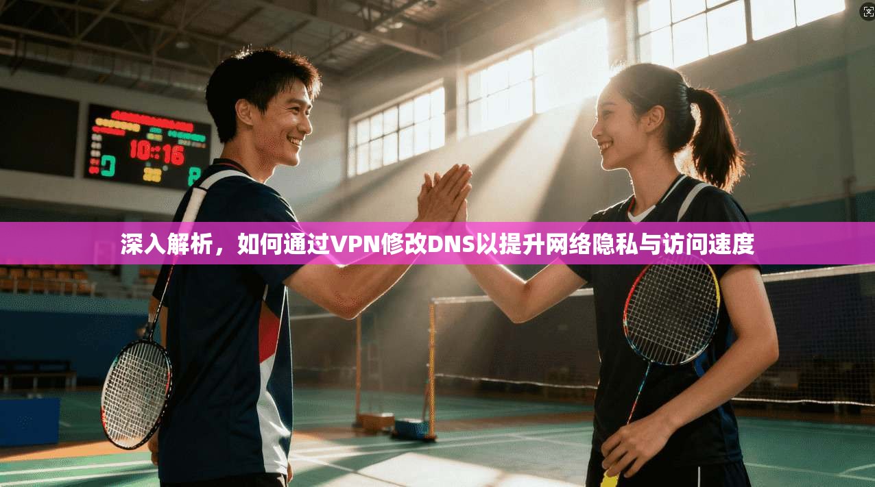 深入解析，如何通过VPN修改DNS以提升网络隐私与访问速度