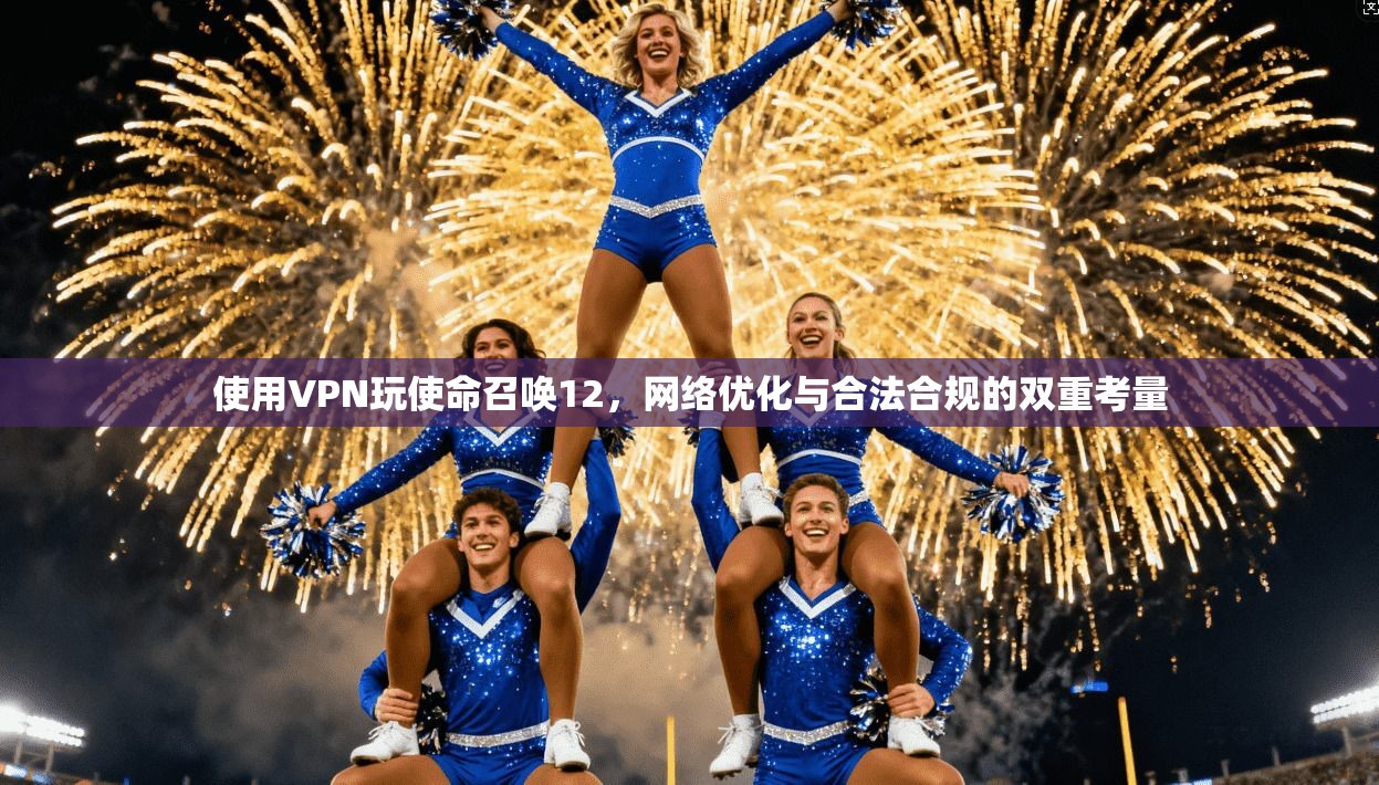 使用VPN玩使命召唤12，网络优化与合法合规的双重考量