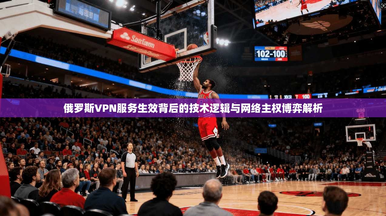 俄罗斯VPN服务生效背后的技术逻辑与网络主权博弈解析