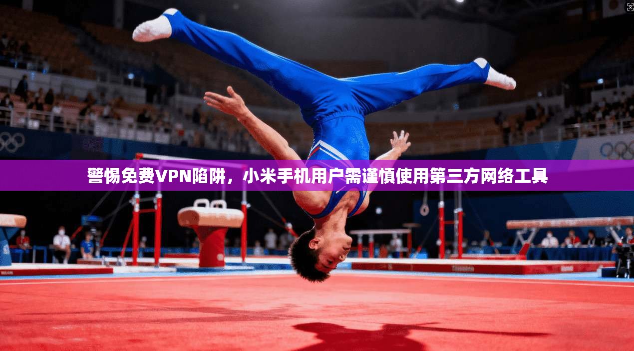 警惕免费VPN陷阱，小米手机用户需谨慎使用第三方网络工具