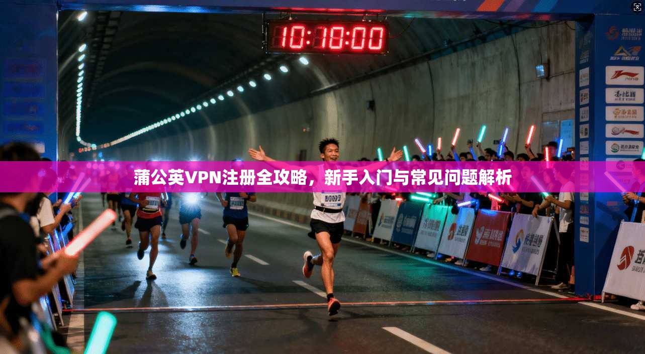 蒲公英VPN注册全攻略，新手入门与常见问题解析