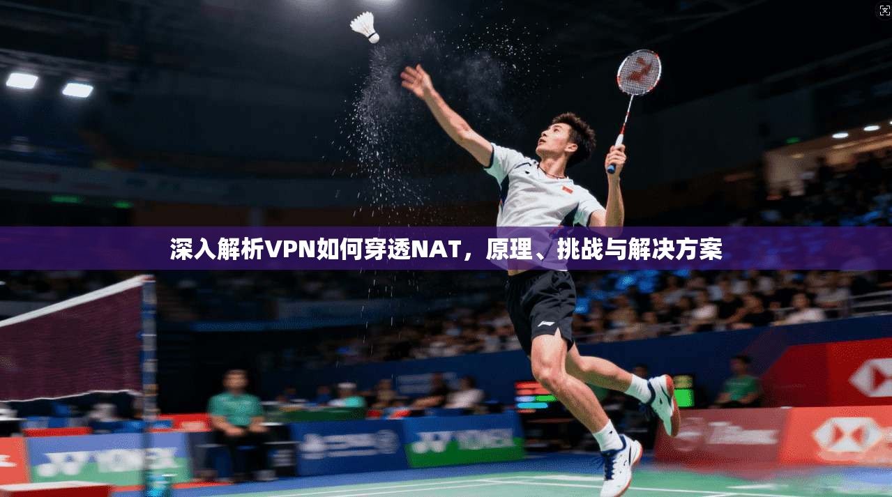 深入解析VPN如何穿透NAT，原理、挑战与解决方案