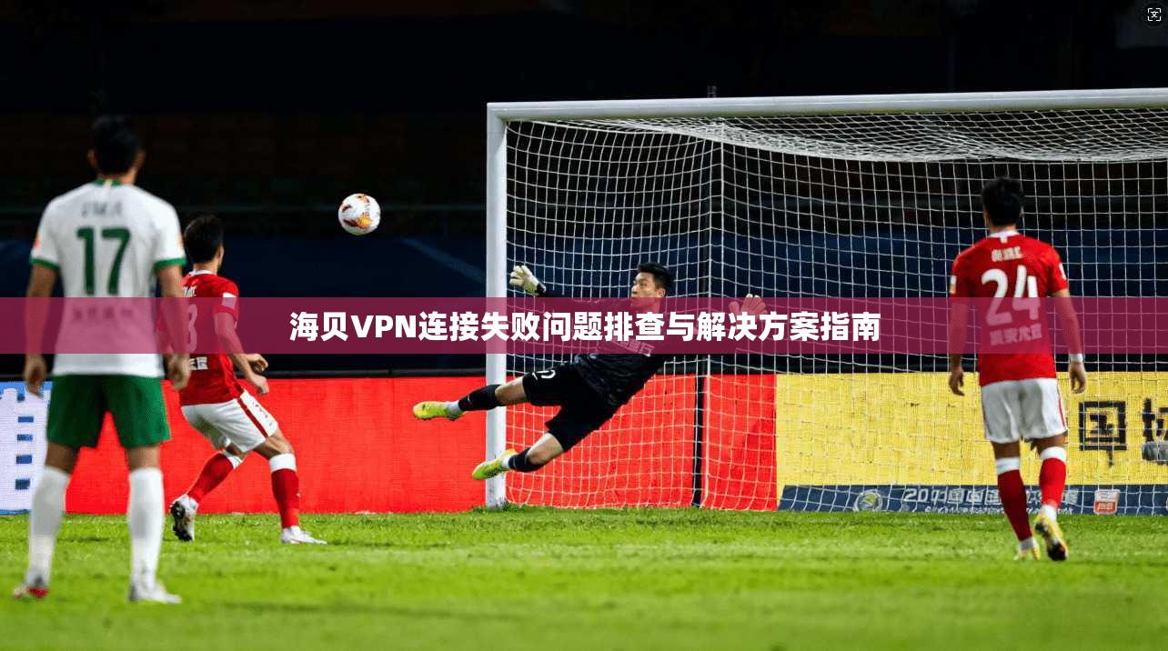 海贝VPN连接失败问题排查与解决方案指南