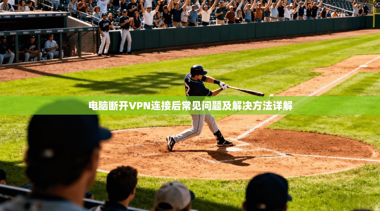 电脑断开VPN连接后常见问题及解决方法详解