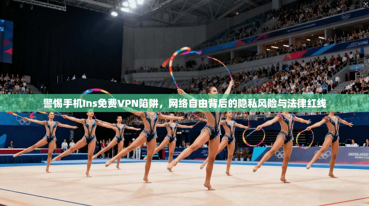 警惕手机Ins免费VPN陷阱，网络自由背后的隐私风险与法律红线