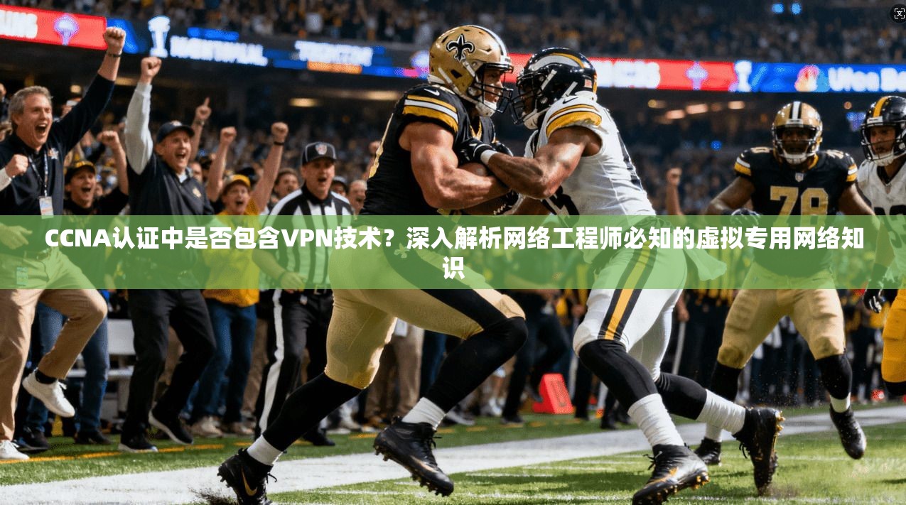 CCNA认证中是否包含VPN技术?深入解析网络工程师必知的虚拟专用网络知识