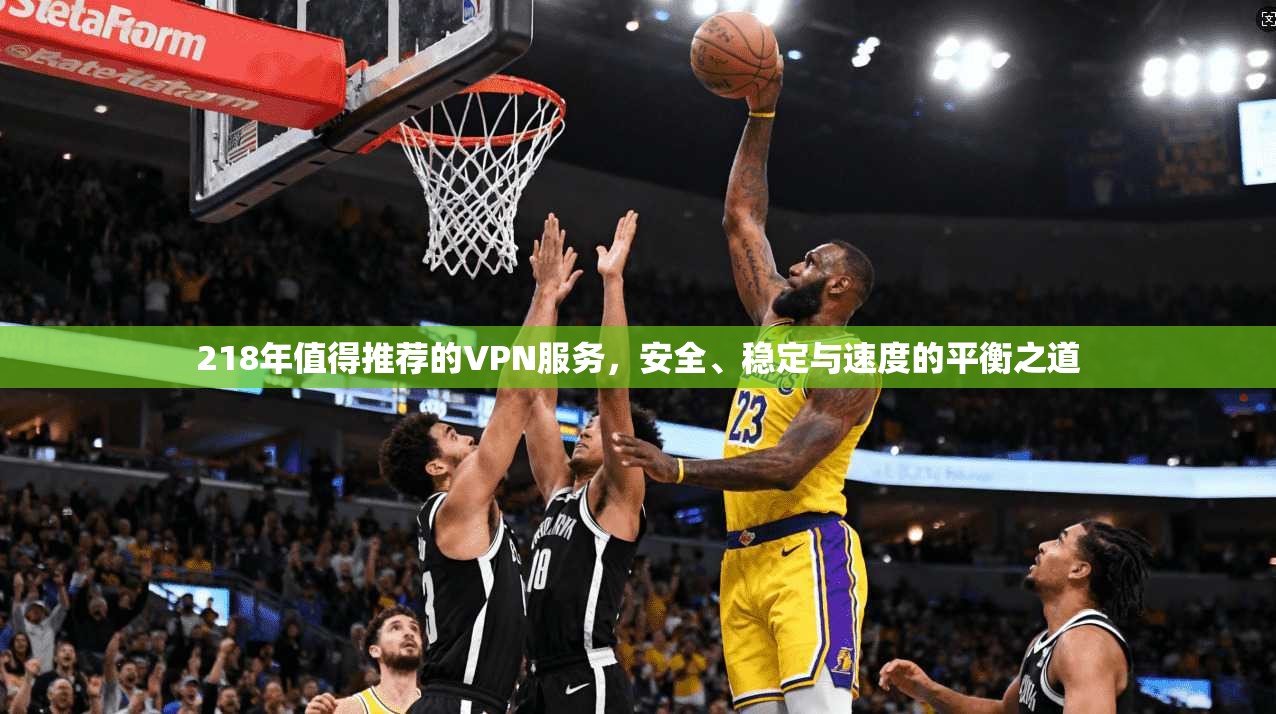 218年值得推荐的VPN服务，安全、稳定与速度的平衡之道