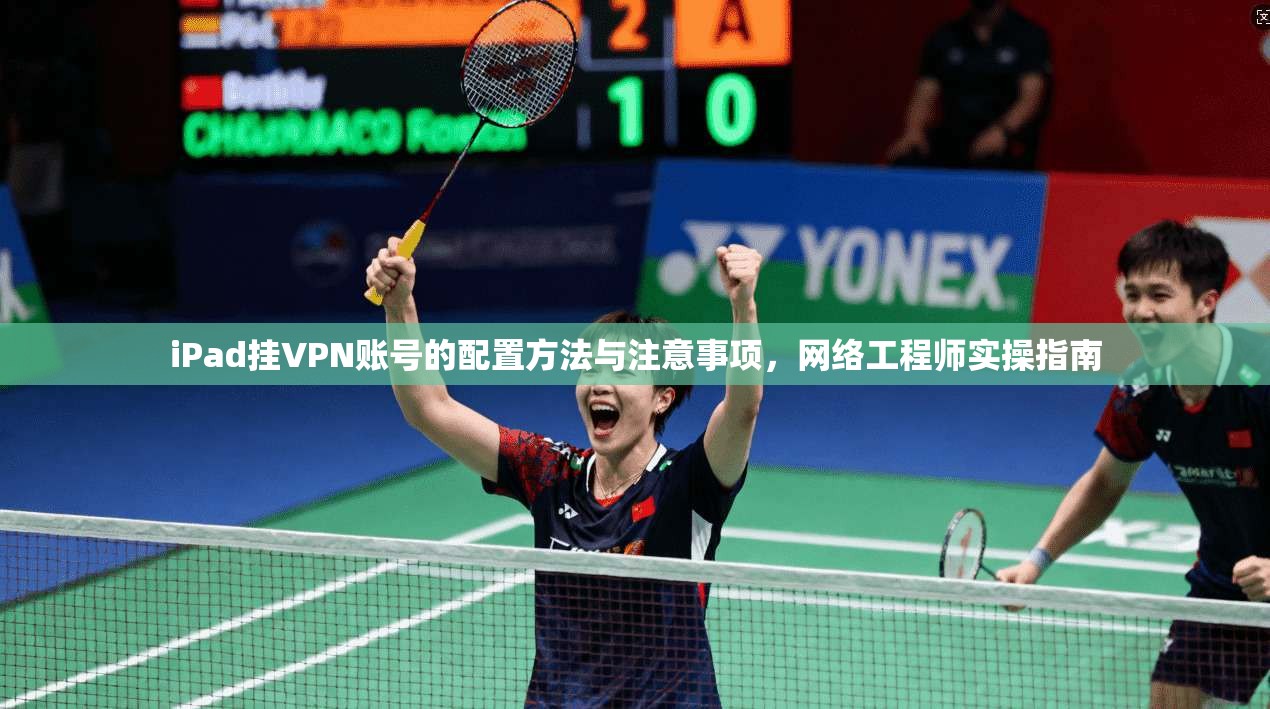 iPad挂VPN账号的配置方法与注意事项，网络工程师实操指南
