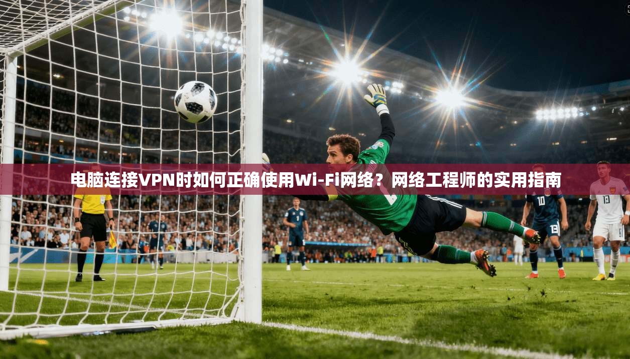 电脑连接VPN时如何正确使用Wi-Fi网络?网络工程师的实用指南