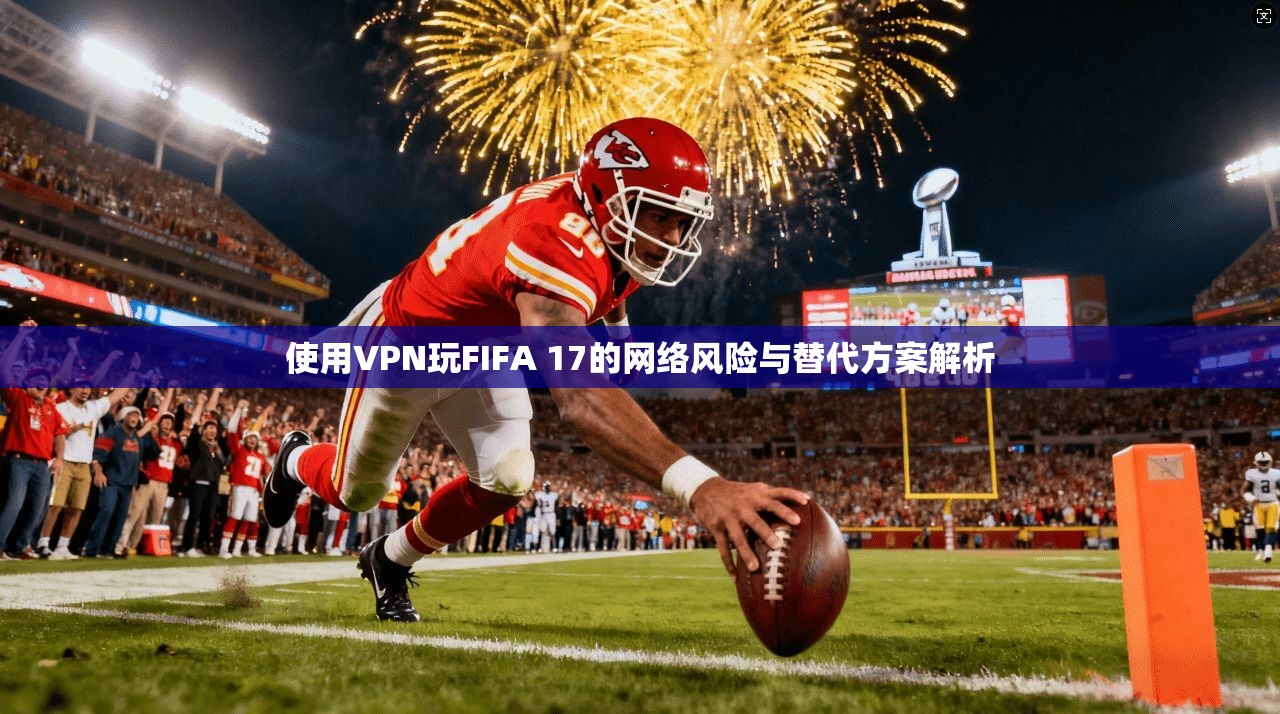 使用VPN玩FIFA 17的网络风险与替代方案解析