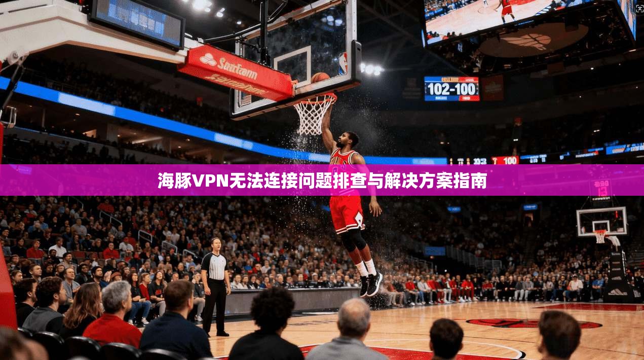 海豚VPN无法连接问题排查与解决方案指南