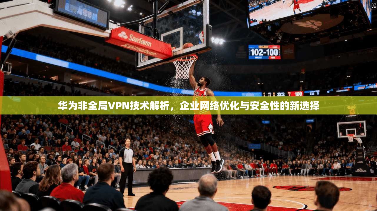 华为非全局VPN技术解析,企业网络优化与安全性的新选择