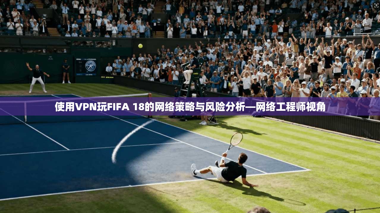 使用VPN玩FIFA 18的网络策略与风险分析—网络工程师视角