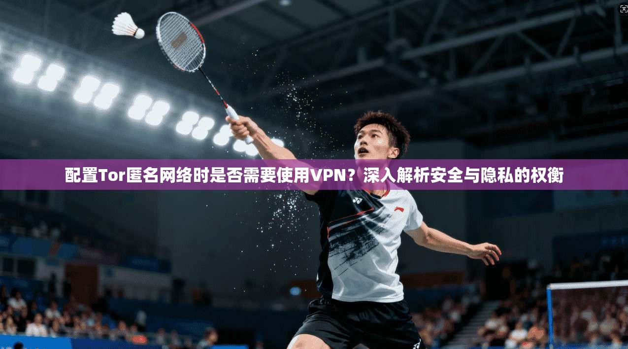 配置Tor匿名网络时是否需要使用VPN?深入解析安全与隐私的权衡