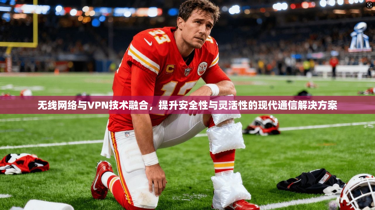 无线网络与VPN技术融合，提升安全性与灵活性的现代通信解决方案