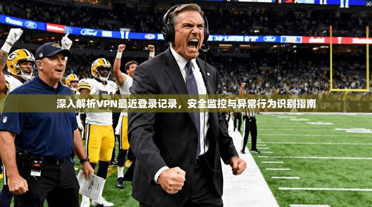深入解析VPN最近登录记录，安全监控与异常行为识别指南