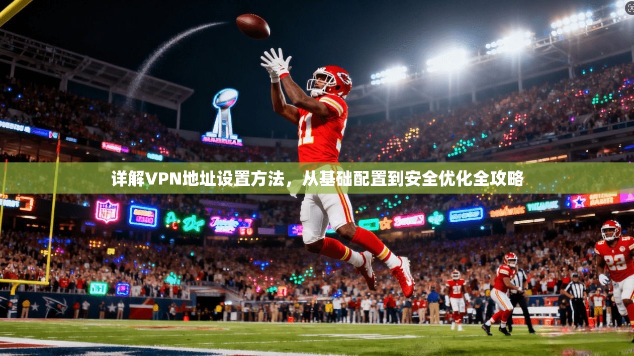 详解VPN地址设置方法，从基础配置到安全优化全攻略