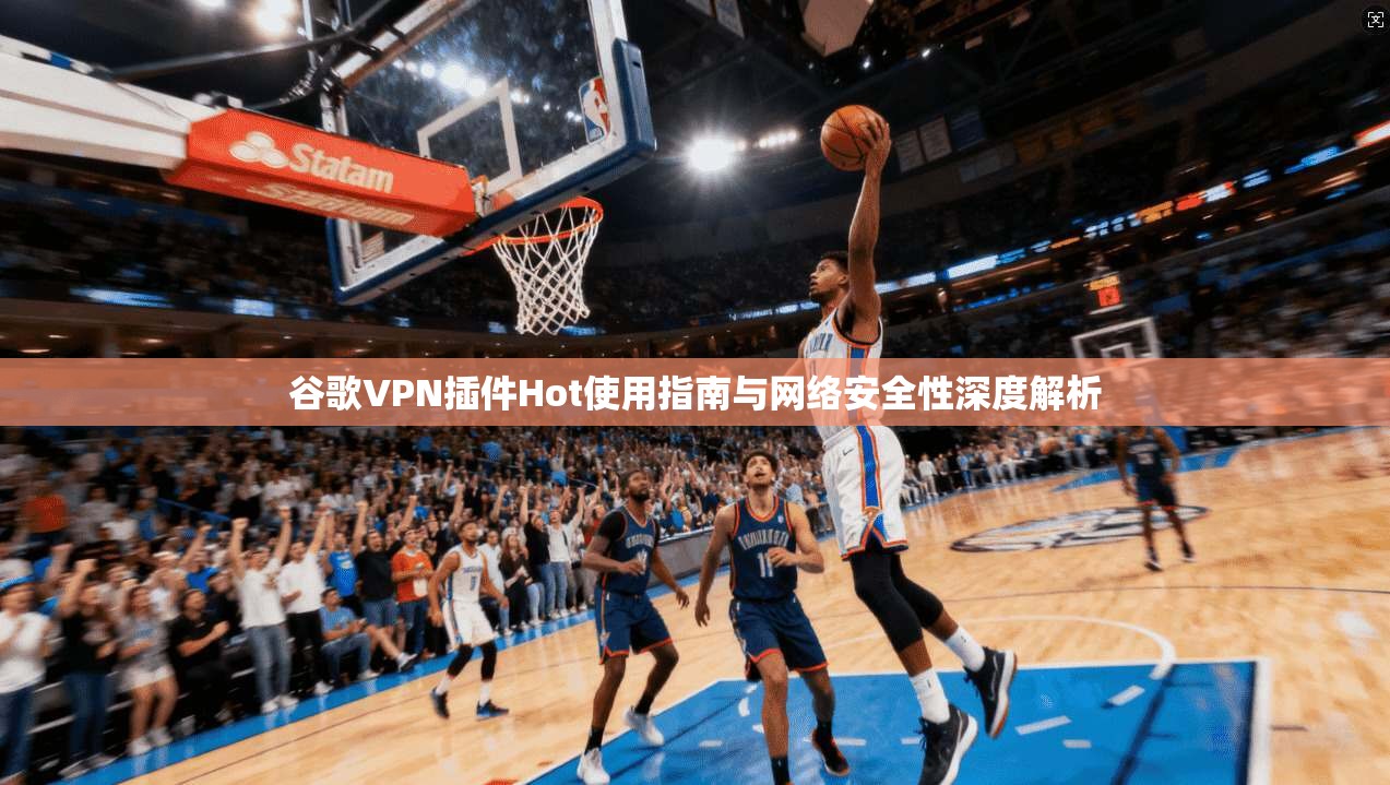 谷歌VPN插件Hot使用指南与网络安全性深度解析