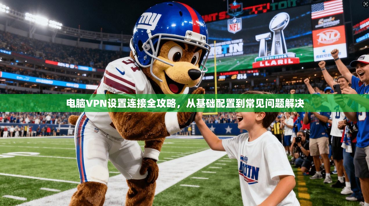 电脑VPN设置连接全攻略，从基础配置到常见问题解决