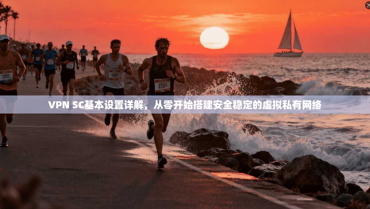 VPN SC基本设置详解，从零开始搭建安全稳定的虚拟私有网络