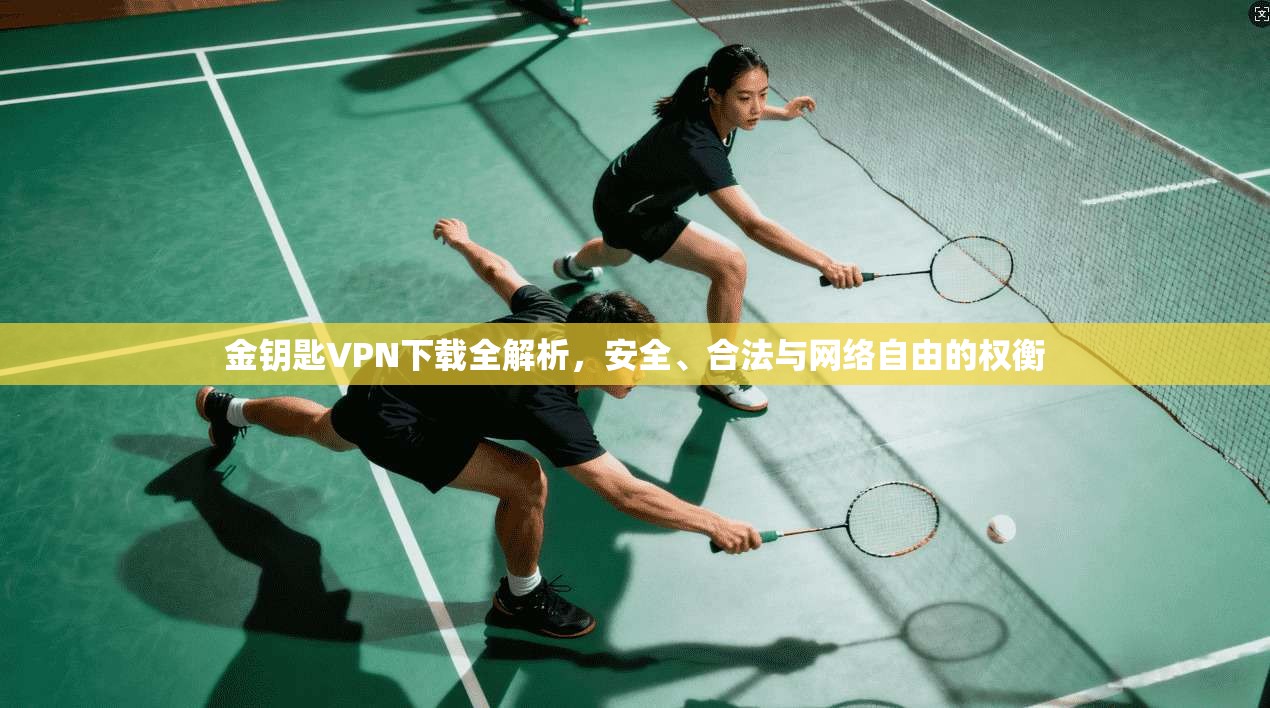 金钥匙VPN下载全解析，安全、合法与网络自由的权衡