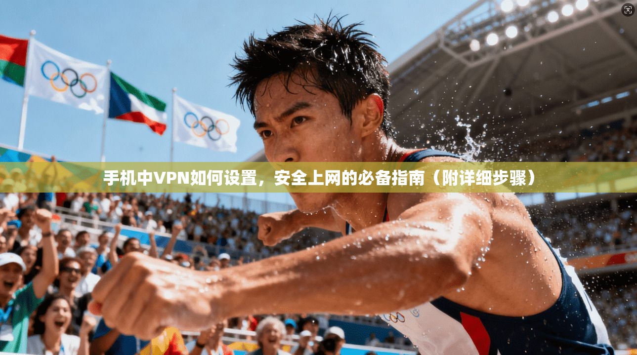 手机中VPN如何设置，安全上网的必备指南（附详细步骤）