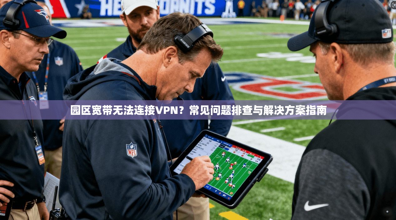 园区宽带无法连接VPN？常见问题排查与解决方案指南