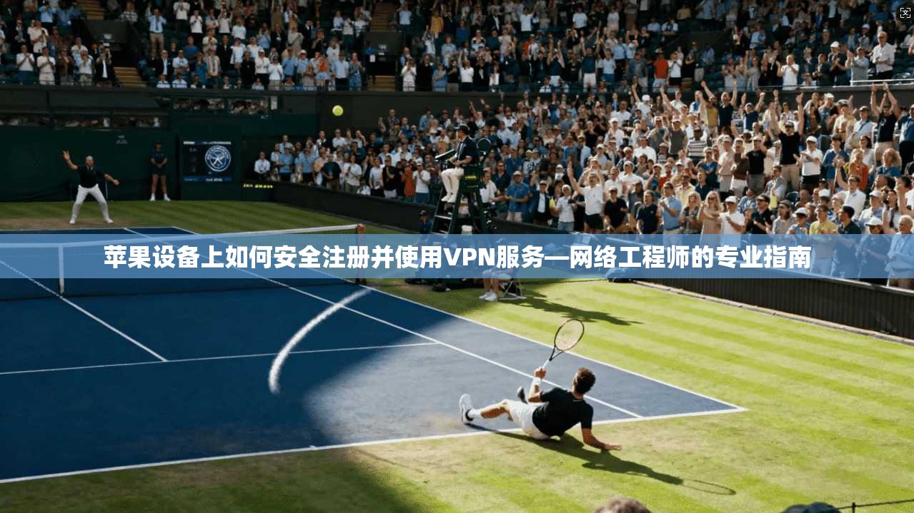 苹果设备上如何安全注册并使用VPN服务—网络工程师的专业指南