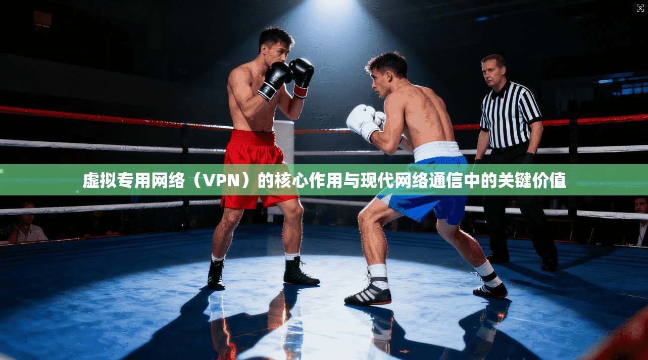 虚拟专用网络（VPN）的核心作用与现代网络通信中的关键价值